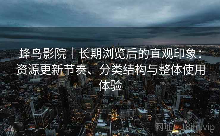 蜂鸟影院｜长期浏览后的直观印象：资源更新节奏、分类结构与整体使用体验