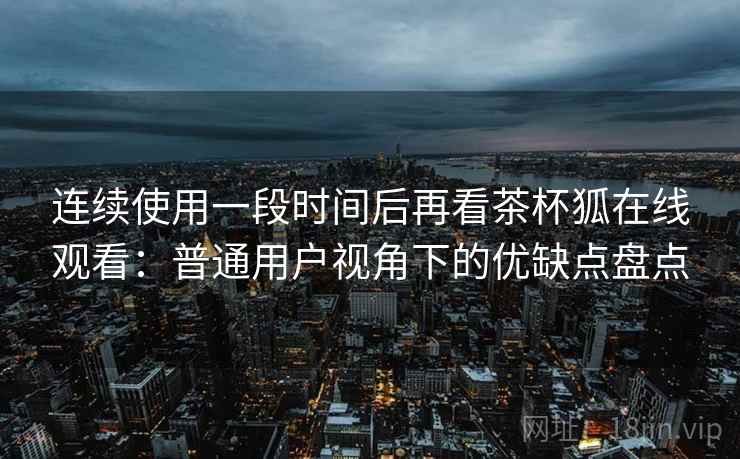 连续使用一段时间后再看茶杯狐在线观看：普通用户视角下的优缺点盘点  第2张