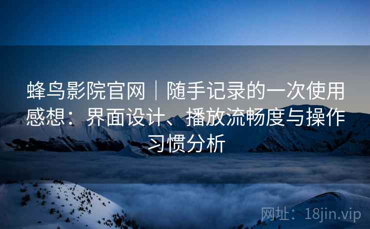 蜂鸟影院官网|随手记录的一次使用感想:界面设计、播放流畅度与操作习惯分析 第2张 蜂鸟影院官网|随手记录的一次使用感想:界面设计、播放流畅度与操作习惯分析 第2张