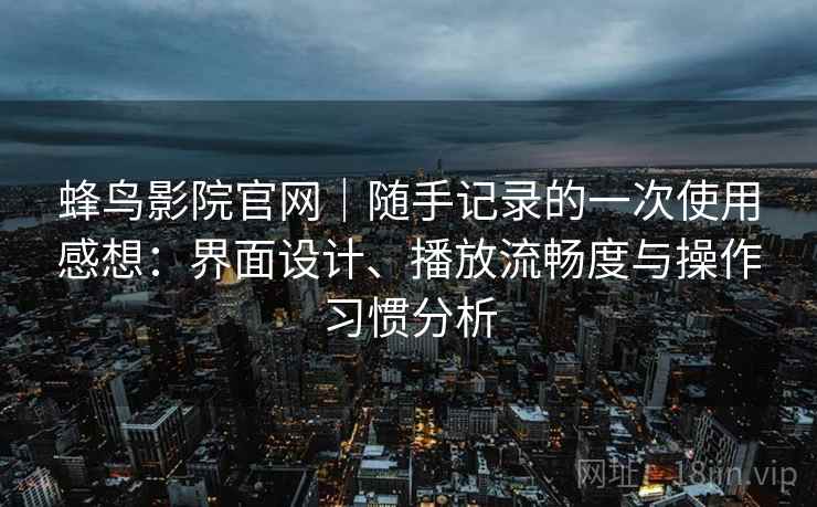 蜂鸟影院官网｜随手记录的一次使用感想：界面设计、播放流畅度与操作习惯分析
