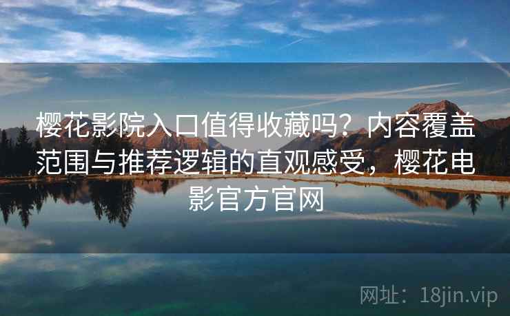 樱花影院入口值得收藏吗？内容覆盖范围与推荐逻辑的直观感受，樱花电影官方官网