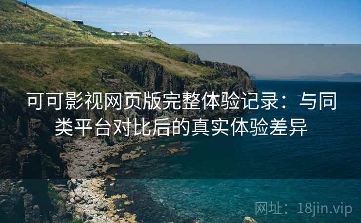可可影视网页版完整体验记录：与同类平台对比后的真实体验差异