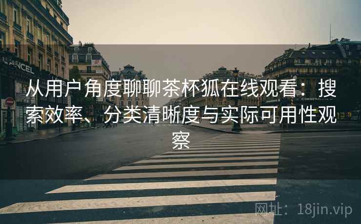 从用户角度聊聊茶杯狐在线观看：搜索效率、分类清晰度与实际可用性观察