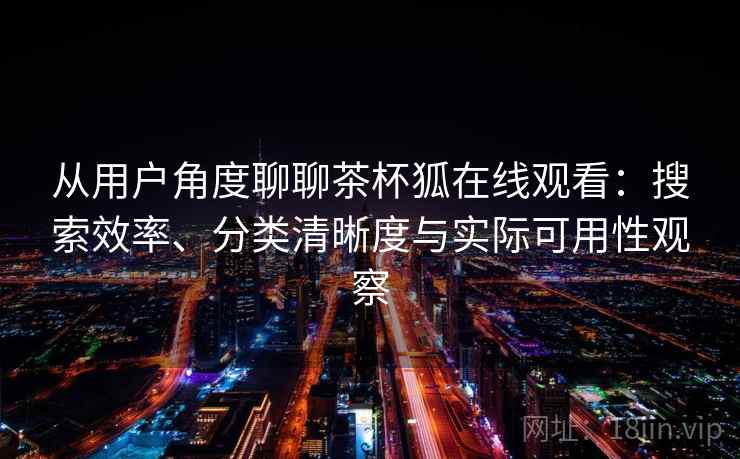 从用户角度聊聊茶杯狐在线观看:搜索效率、分类清晰度与实际可用性观察 第2张 从用户角度聊聊茶杯狐在线观看:搜索效率、分类清晰度与实际可用性观察 第2张