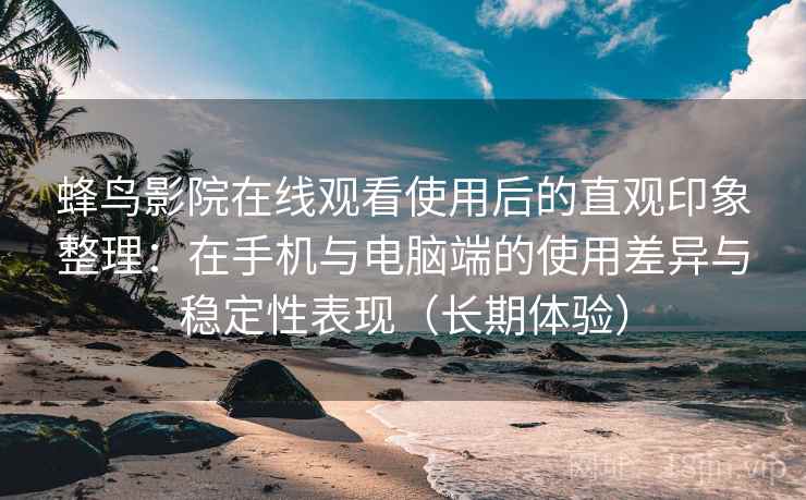蜂鸟影院在线观看使用后的直观印象整理：在手机与电脑端的使用差异与稳定性表现（长期体验）