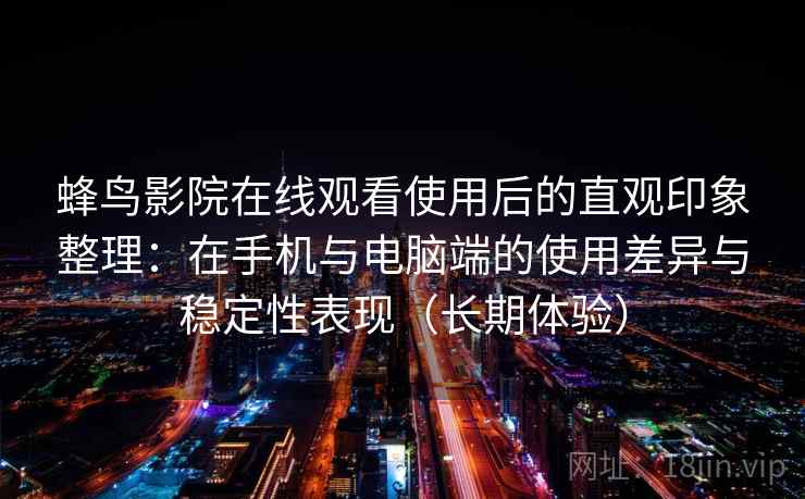 蜂鸟影院在线观看使用后的直观印象整理:在手机与电脑端的使用差异与稳定性表现(长期体验) 第2张 蜂鸟影院在线观看使用后的直观印象整理:在手机与电脑端的使用差异与稳定性表现(长期体验) 第2张