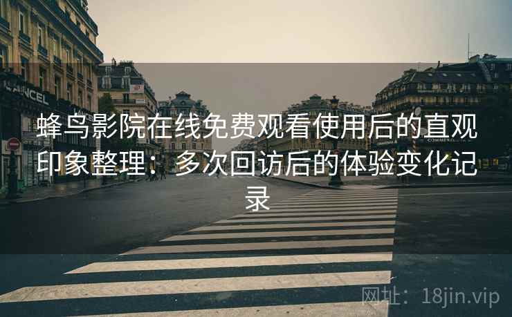 蜂鸟影院在线免费观看使用后的直观印象整理：多次回访后的体验变化记录