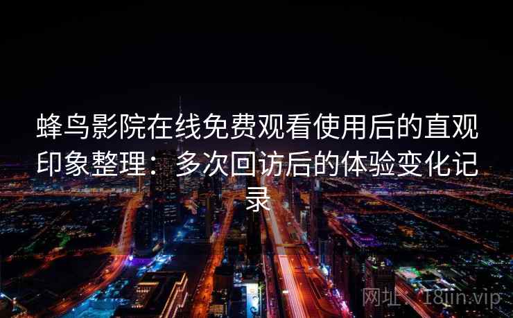 蜂鸟影院在线免费观看使用后的直观印象整理:多次回访后的体验变化记录 第2张 蜂鸟影院在线免费观看使用后的直观印象整理:多次回访后的体验变化记录 第2张