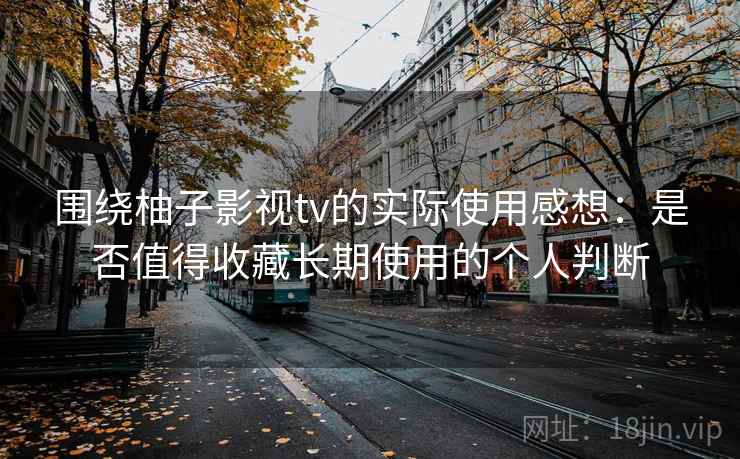 围绕柚子影视tv的实际使用感想:是否值得收藏长期使用的个人判断 第2张 围绕柚子影视tv的实际使用感想:是否值得收藏长期使用的个人判断 第2张