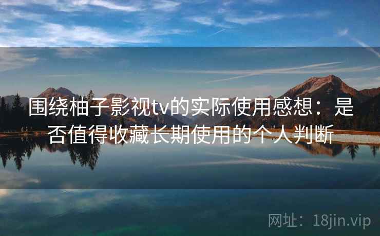 围绕柚子影视tv的实际使用感想：是否值得收藏长期使用的个人判断