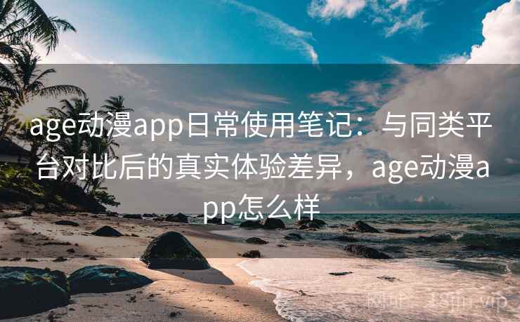 age动漫app日常使用笔记：与同类平台对比后的真实体验差异，age动漫app怎么样