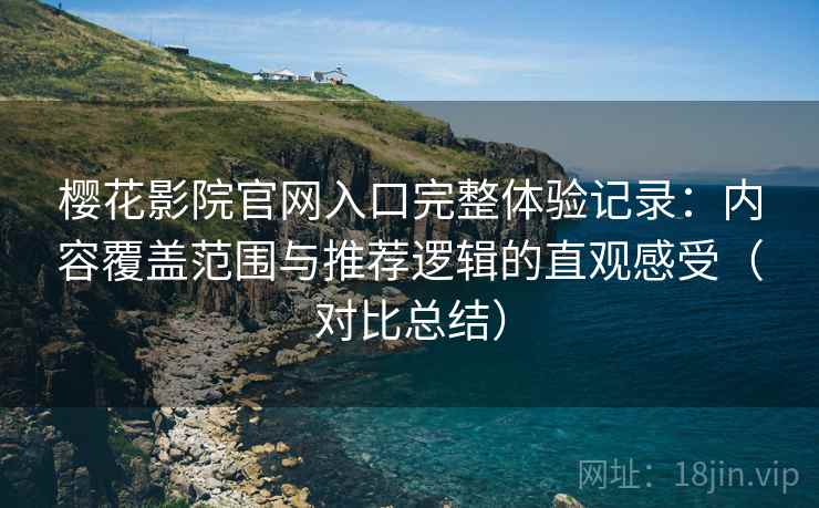 樱花影院官网入口完整体验记录：内容覆盖范围与推荐逻辑的直观感受（对比总结）
