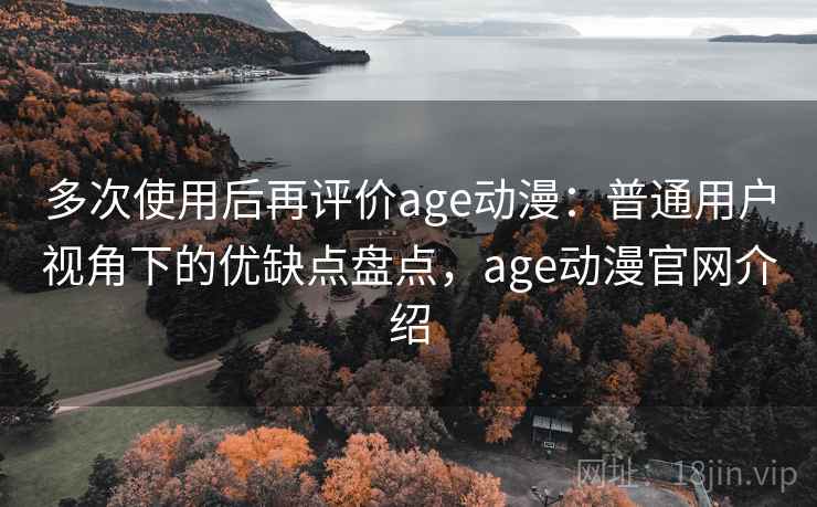 多次使用后再评价age动漫：普通用户视角下的优缺点盘点，age动漫官网介绍  第2张