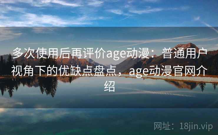多次使用后再评价age动漫：普通用户视角下的优缺点盘点，age动漫官网介绍