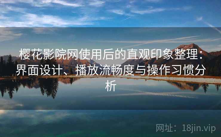 樱花影院网使用后的直观印象整理：界面设计、播放流畅度与操作习惯分析