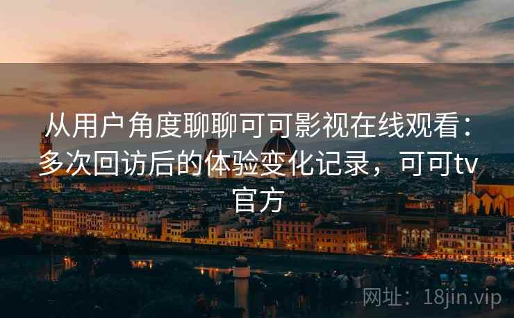 从用户角度聊聊可可影视在线观看：多次回访后的体验变化记录，可可tv官方  第2张