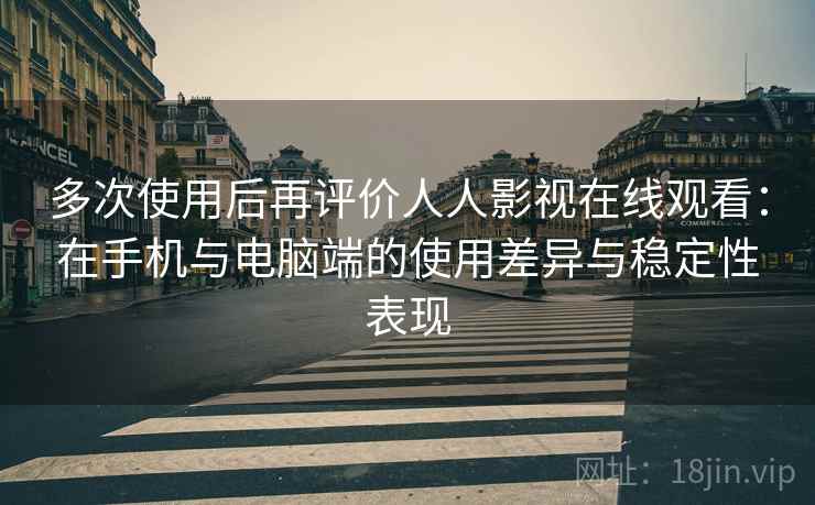 多次使用后再评价人人影视在线观看：在手机与电脑端的使用差异与稳定性表现  第2张