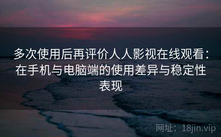 多次使用后再评价人人影视在线观看：在手机与电脑端的使用差异与稳定性表现