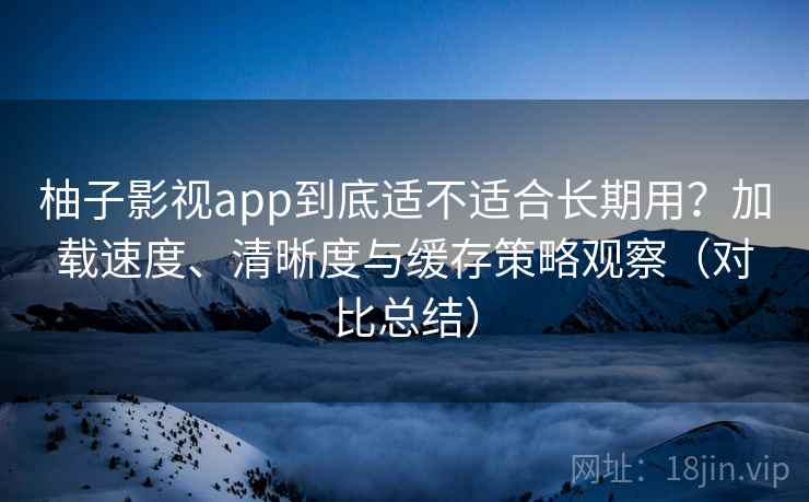 柚子影视app到底适不适合长期用?加载速度、清晰度与缓存策略观察(对比总结) 第2张 柚子影视app到底适不适合长期用?加载速度、清晰度与缓存策略观察(对比总结) 第2张