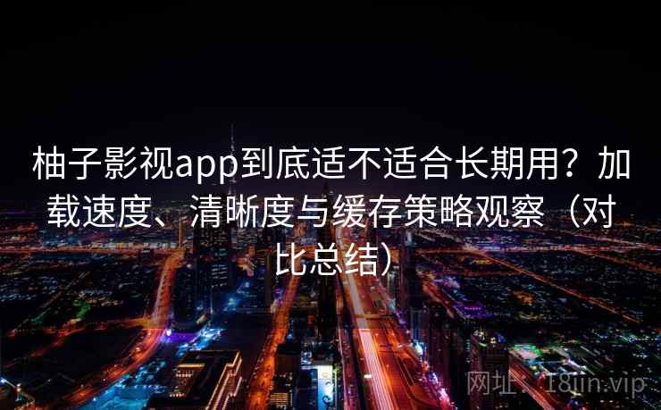 柚子影视app到底适不适合长期用？加载速度、清晰度与缓存策略观察（对比总结）