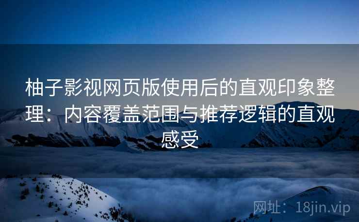 柚子影视网页版使用后的直观印象整理：内容覆盖范围与推荐逻辑的直观感受