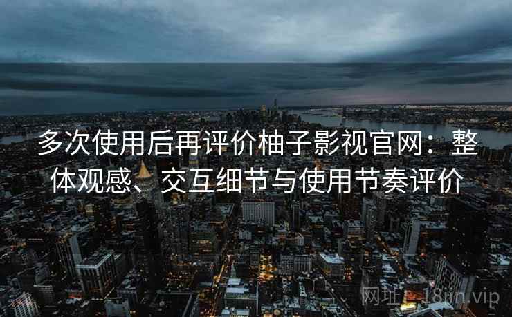 多次使用后再评价柚子影视官网：整体观感、交互细节与使用节奏评价