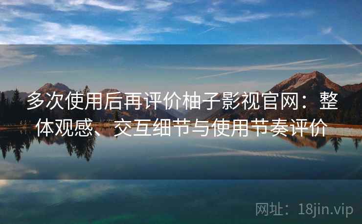 多次使用后再评价柚子影视官网:整体观感、交互细节与使用节奏评价 第2张 多次使用后再评价柚子影视官网:整体观感、交互细节与使用节奏评价 第2张