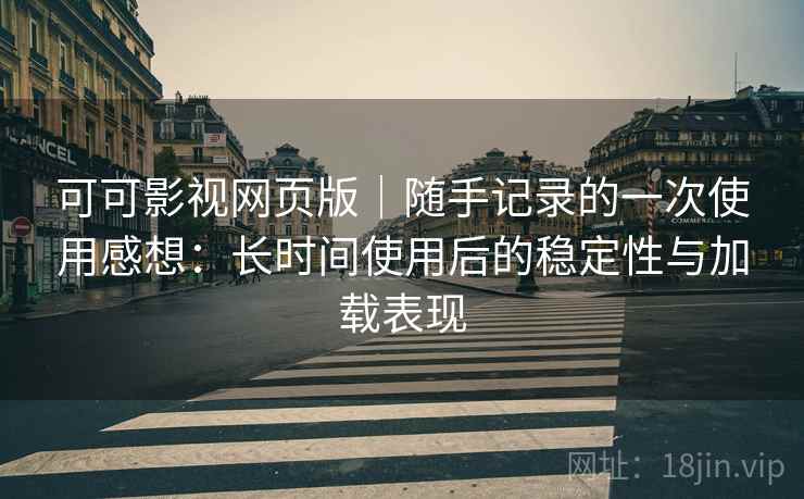 可可影视网页版｜随手记录的一次使用感想：长时间使用后的稳定性与加载表现