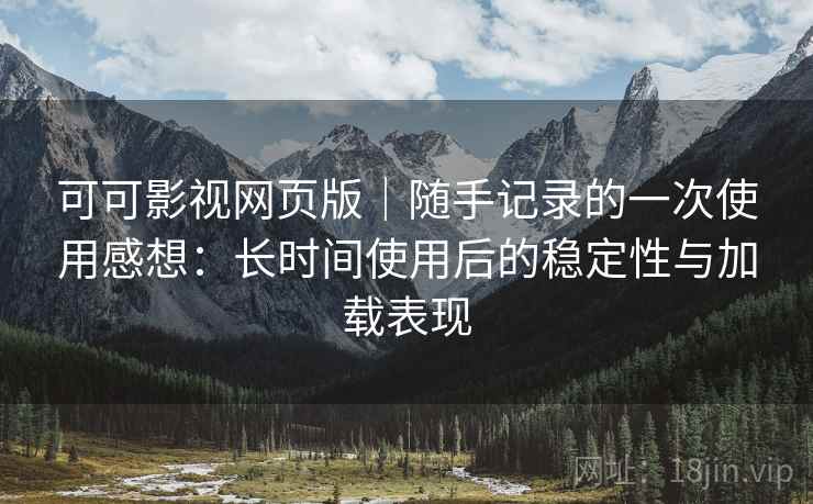 可可影视网页版｜随手记录的一次使用感想：长时间使用后的稳定性与加载表现  第2张