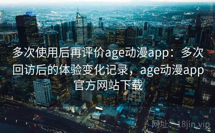 多次使用后再评价age动漫app:多次回访后的体验变化记录,age动漫app官方网站下载 第2张 多次使用后再评价age动漫app:多次回访后的体验变化记录,age动漫app官方网站下载 第2张