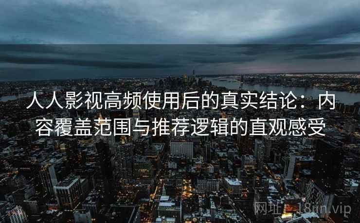人人影视高频使用后的真实结论：内容覆盖范围与推荐逻辑的直观感受