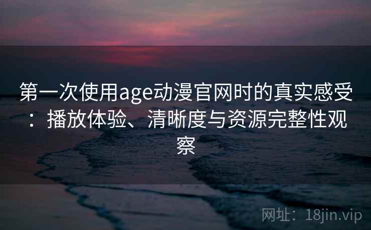 第一次使用age动漫官网时的真实感受:播放体验、清晰度与资源完整性观察 第2张 第一次使用age动漫官网时的真实感受:播放体验、清晰度与资源完整性观察 第2张