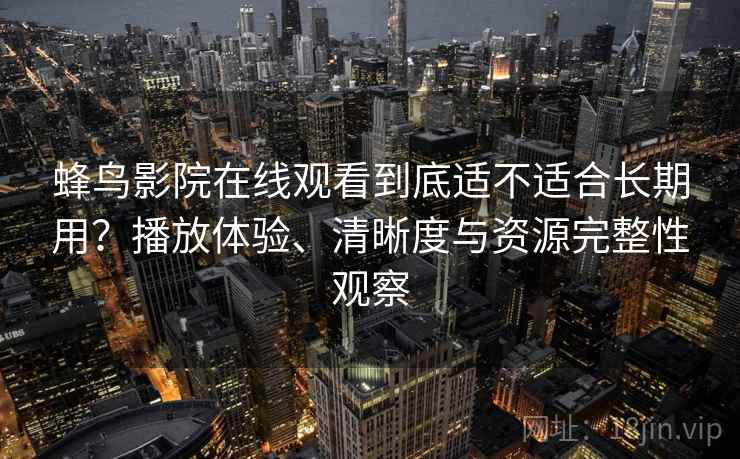 蜂鸟影院在线观看到底适不适合长期用？播放体验、清晰度与资源完整性观察  第2张