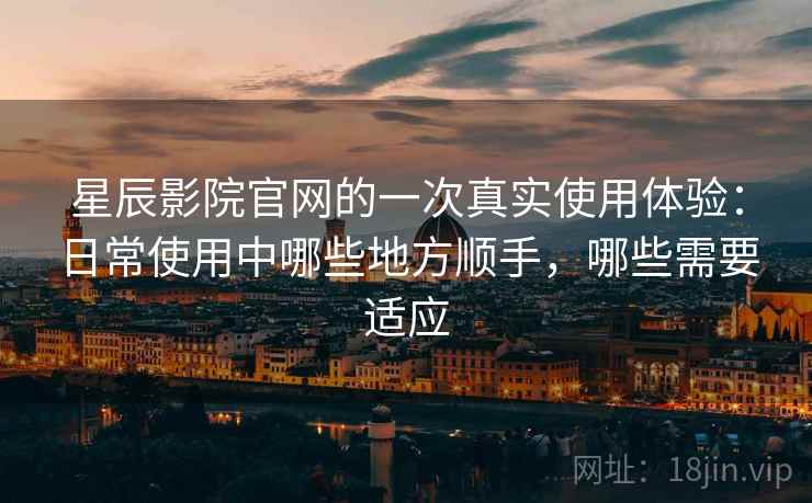 星辰影院官网的一次真实使用体验:日常使用中哪些地方顺手,哪些需要适应 第2张 星辰影院官网的一次真实使用体验:日常使用中哪些地方顺手,哪些需要适应 第2张