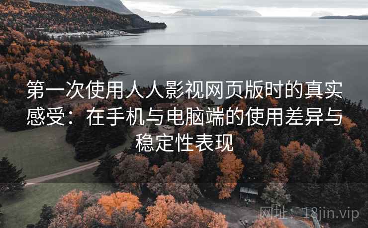第一次使用人人影视网页版时的真实感受:在手机与电脑端的使用差异与稳定性表现 第2张 第一次使用人人影视网页版时的真实感受:在手机与电脑端的使用差异与稳定性表现 第2张