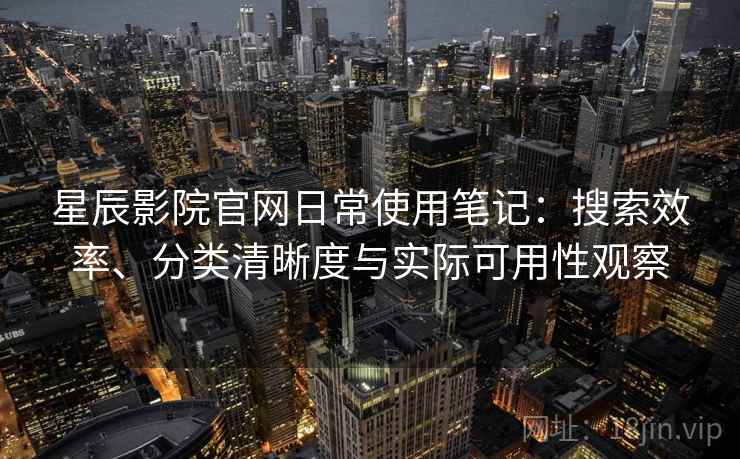 星辰影院官网日常使用笔记：搜索效率、分类清晰度与实际可用性观察