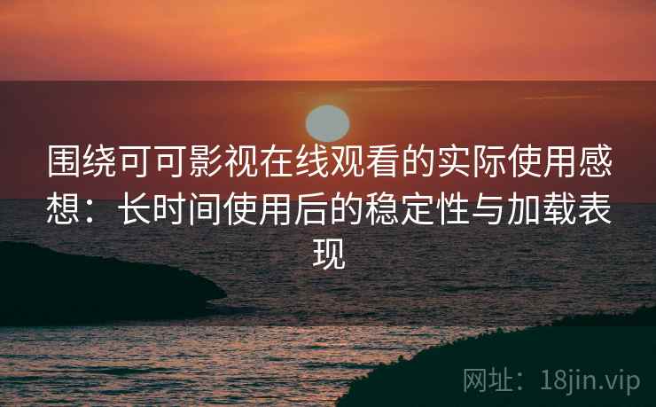 围绕可可影视在线观看的实际使用感想：长时间使用后的稳定性与加载表现