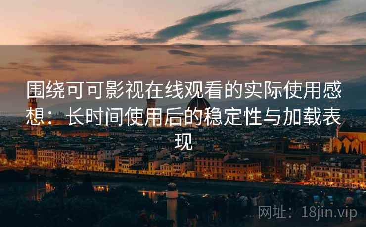 围绕可可影视在线观看的实际使用感想：长时间使用后的稳定性与加载表现  第2张