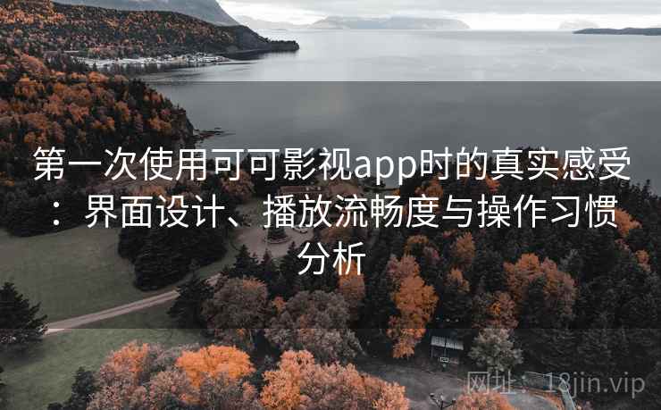 第一次使用可可影视app时的真实感受：界面设计、播放流畅度与操作习惯分析