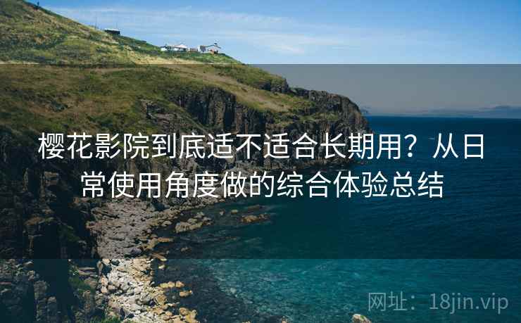 樱花影院到底适不适合长期用？从日常使用角度做的综合体验总结