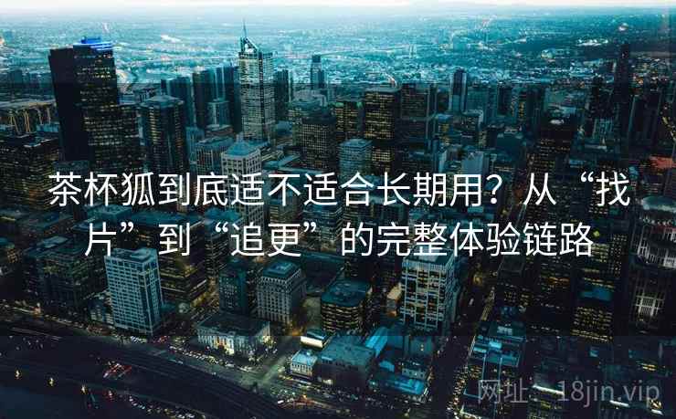 茶杯狐到底适不适合长期用?从“找片”到“追更”的完整体验链路 第2张 茶杯狐到底适不适合长期用?从“找片”到“追更”的完整体验链路 第2张