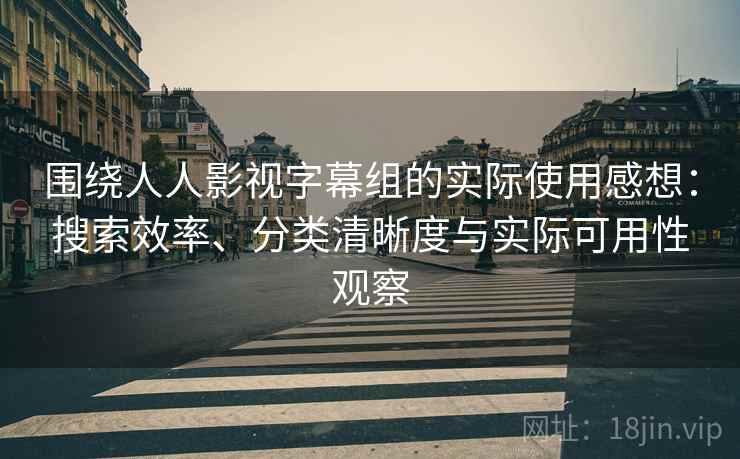 围绕人人影视字幕组的实际使用感想：搜索效率、分类清晰度与实际可用性观察