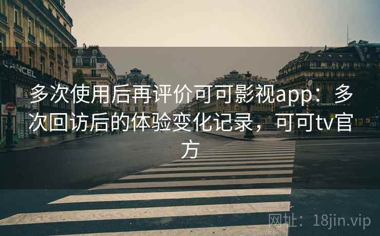 多次使用后再评价可可影视app：多次回访后的体验变化记录，可可tv官方