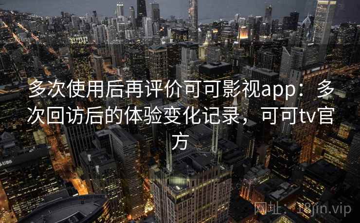 多次使用后再评价可可影视app:多次回访后的体验变化记录,可可tv官方 第2张 多次使用后再评价可可影视app:多次回访后的体验变化记录,可可tv官方 第2张