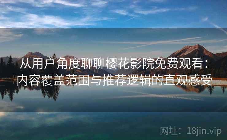 从用户角度聊聊樱花影院免费观看：内容覆盖范围与推荐逻辑的直观感受