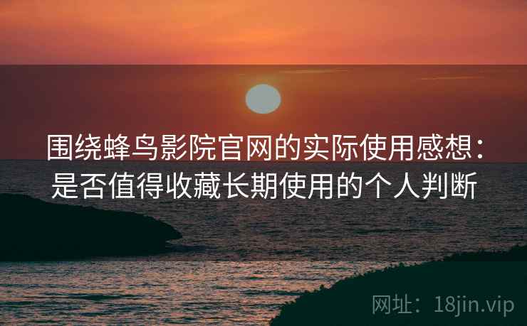 围绕蜂鸟影院官网的实际使用感想：是否值得收藏长期使用的个人判断