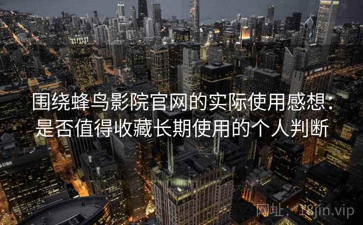 围绕蜂鸟影院官网的实际使用感想：是否值得收藏长期使用的个人判断  第2张