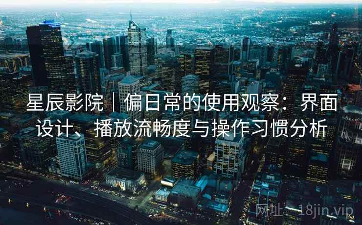 星辰影院|偏日常的使用观察:界面设计、播放流畅度与操作习惯分析 第2张 星辰影院|偏日常的使用观察:界面设计、播放流畅度与操作习惯分析 第2张