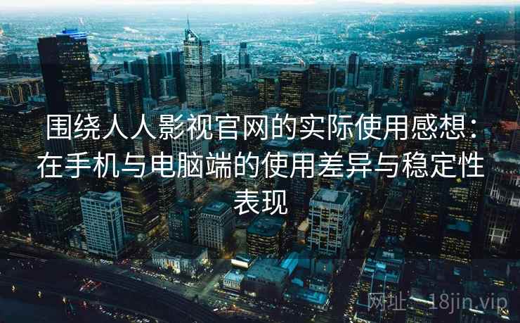 围绕人人影视官网的实际使用感想：在手机与电脑端的使用差异与稳定性表现