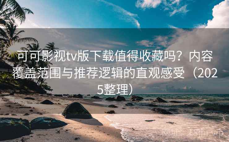可可影视tv版下载值得收藏吗？内容覆盖范围与推荐逻辑的直观感受（2025整理）